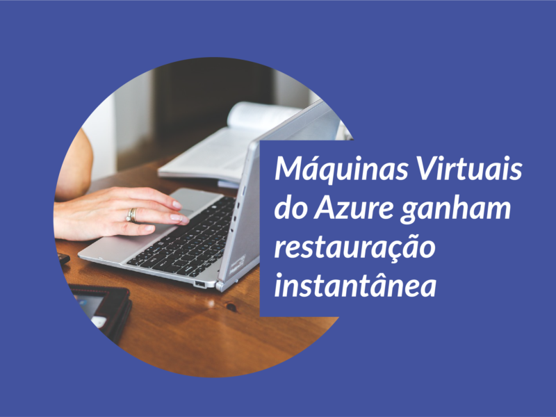 notebook ao fundo com a legenda Máquinas Virtuais do Azure ganham restauração instantânea acima